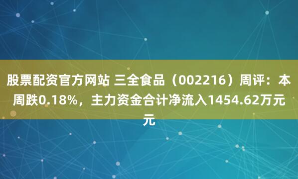 股票配资官方网站 三全食品（002216）周评：本周跌0.18%，主力资金合计净流入1454.62万元