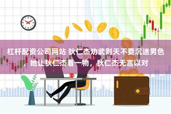 杠杆配资公司网站 狄仁杰劝武则天不要沉迷男色，她让狄仁杰看一物，狄仁杰无言以对