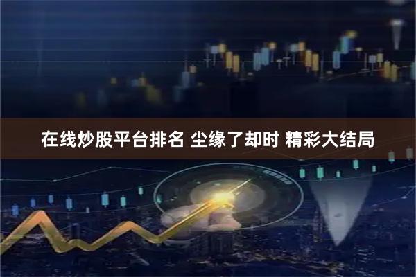 在线炒股平台排名 尘缘了却时 精彩大结局