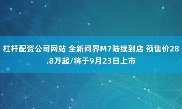 杠杆配资公司网站 全新问界M7陆续到店 预售价28.8万起/将于9月23日上市