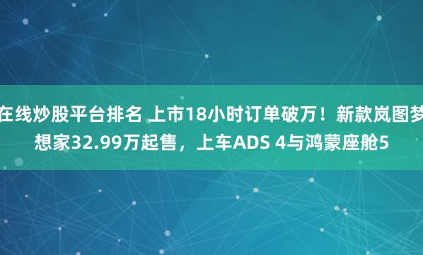 在线炒股平台排名 上市18小时订单破万！新款岚图梦想家32.99万起售，上车ADS 4与鸿蒙座舱5