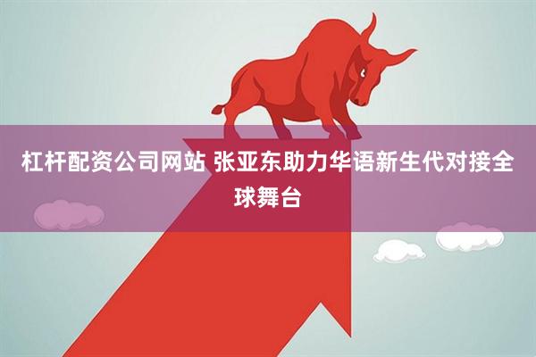 杠杆配资公司网站 张亚东助力华语新生代对接全球舞台