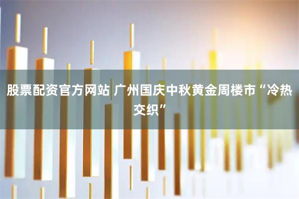 股票配资官方网站 广州国庆中秋黄金周楼市“冷热交织”
