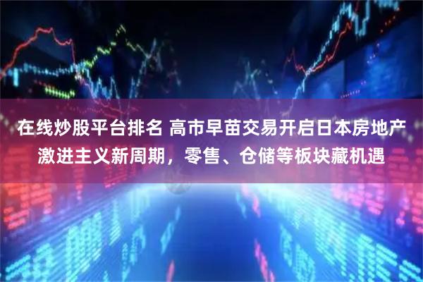 在线炒股平台排名 高市早苗交易开启日本房地产激进主义新周期，零售、仓储等板块藏机遇