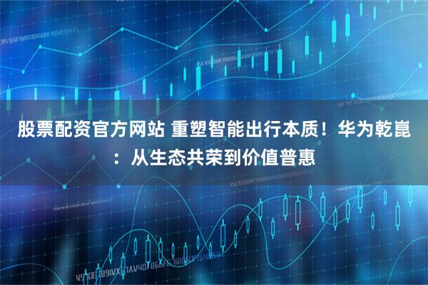 股票配资官方网站 重塑智能出行本质!华为乾崑:从生态共荣到价值普惠