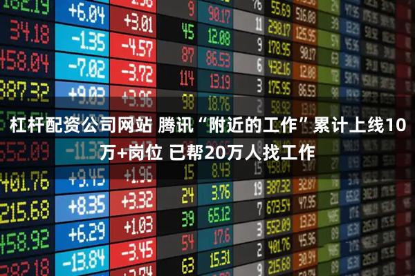 杠杆配资公司网站 腾讯“附近的工作”累计上线10万+岗位 已帮20万人找工作
