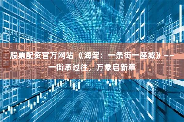 股票配资官方网站 《海淀：一条街一座城》——一街承过往，万象启新章