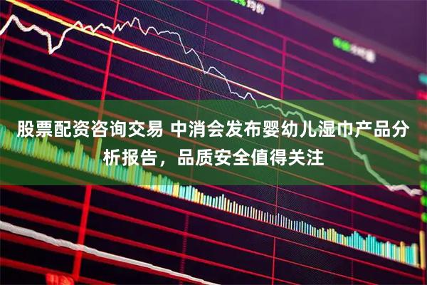 股票配资咨询交易 中消会发布婴幼儿湿巾产品分析报告,品质安全值得关注