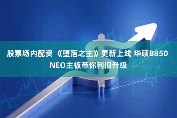 股票场内配资 《堕落之主》更新上线 华硕B850 NEO主板带你利旧升级