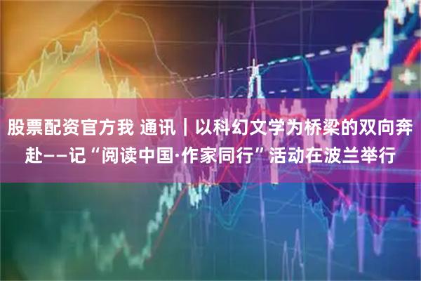 股票配资官方我 通讯｜以科幻文学为桥梁的双向奔赴——记“阅读中国·作家同行”活动在波兰举行