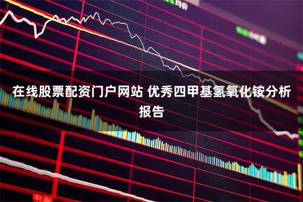 在线股票配资门户网站 优秀四甲基氢氧化铵分析报告