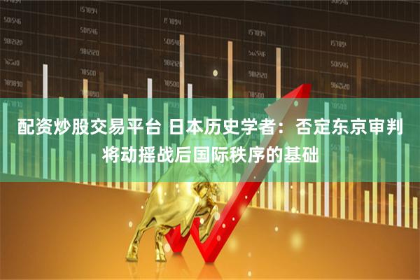 配资炒股交易平台 日本历史学者：否定东京审判将动摇战后国际秩序的基础