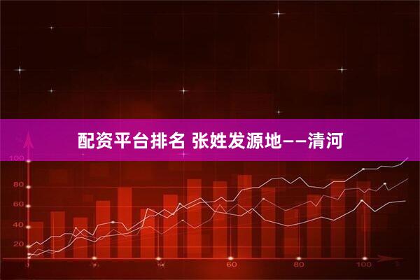 配资平台排名 张姓发源地——清河