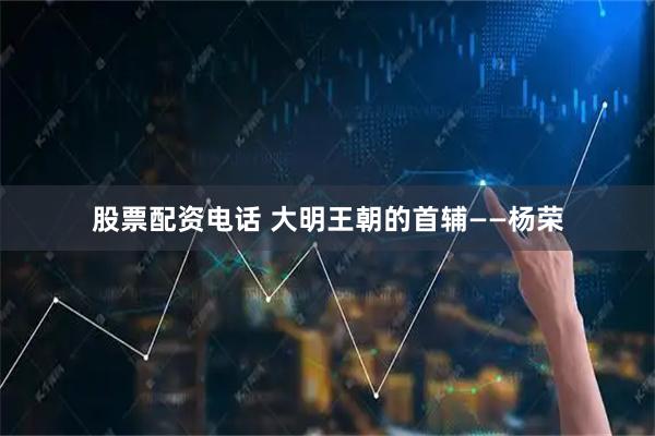 股票配资电话 大明王朝的首辅——杨荣