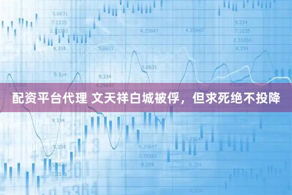 配资平台代理 文天祥白城被俘，但求死绝不投降