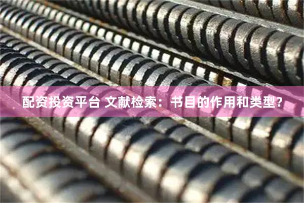 配资投资平台 文献检索：书目的作用和类型？