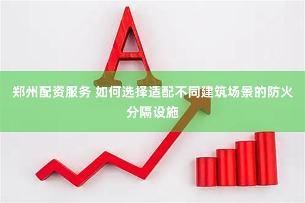郑州配资服务 如何选择适配不同建筑场景的防火分隔设施