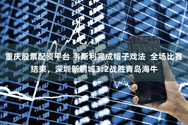 重庆股票配资平台 韦斯利完成帽子戏法  全场比赛结束，深圳新鹏城3:2战胜青岛海牛