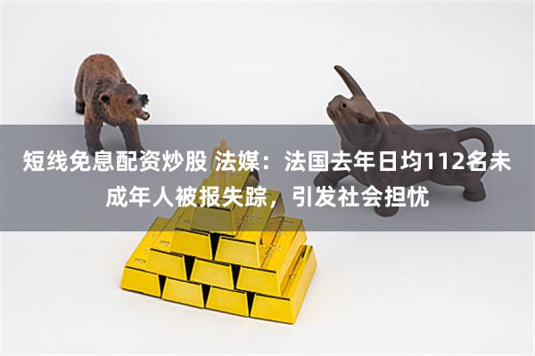 短线免息配资炒股 法媒：法国去年日均112名未成年人被报失踪，引发社会担忧