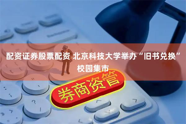 配资证券股票配资 北京科技大学举办“旧书兑换”校园集市