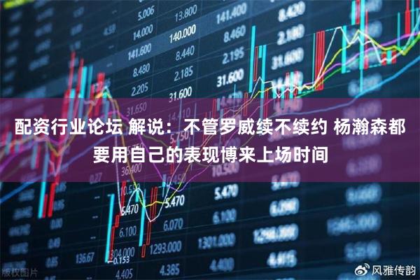 配资行业论坛 解说：不管罗威续不续约 杨瀚森都要用自己的表现博来上场时间