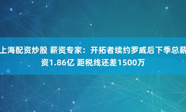 上海配资炒股 薪资专家：开拓者续约罗威后下季总薪资1.86亿 距税线还差1500万