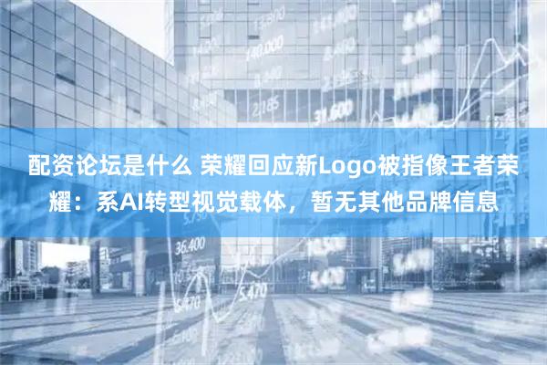 配资论坛是什么 荣耀回应新Logo被指像王者荣耀：系AI转型视觉载体，暂无其他品牌信息