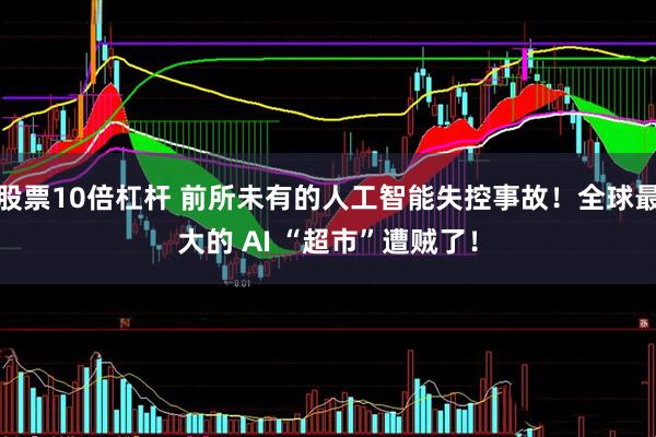 股票10倍杠杆 前所未有的人工智能失控事故！全球最大的 AI “超市”遭贼了！